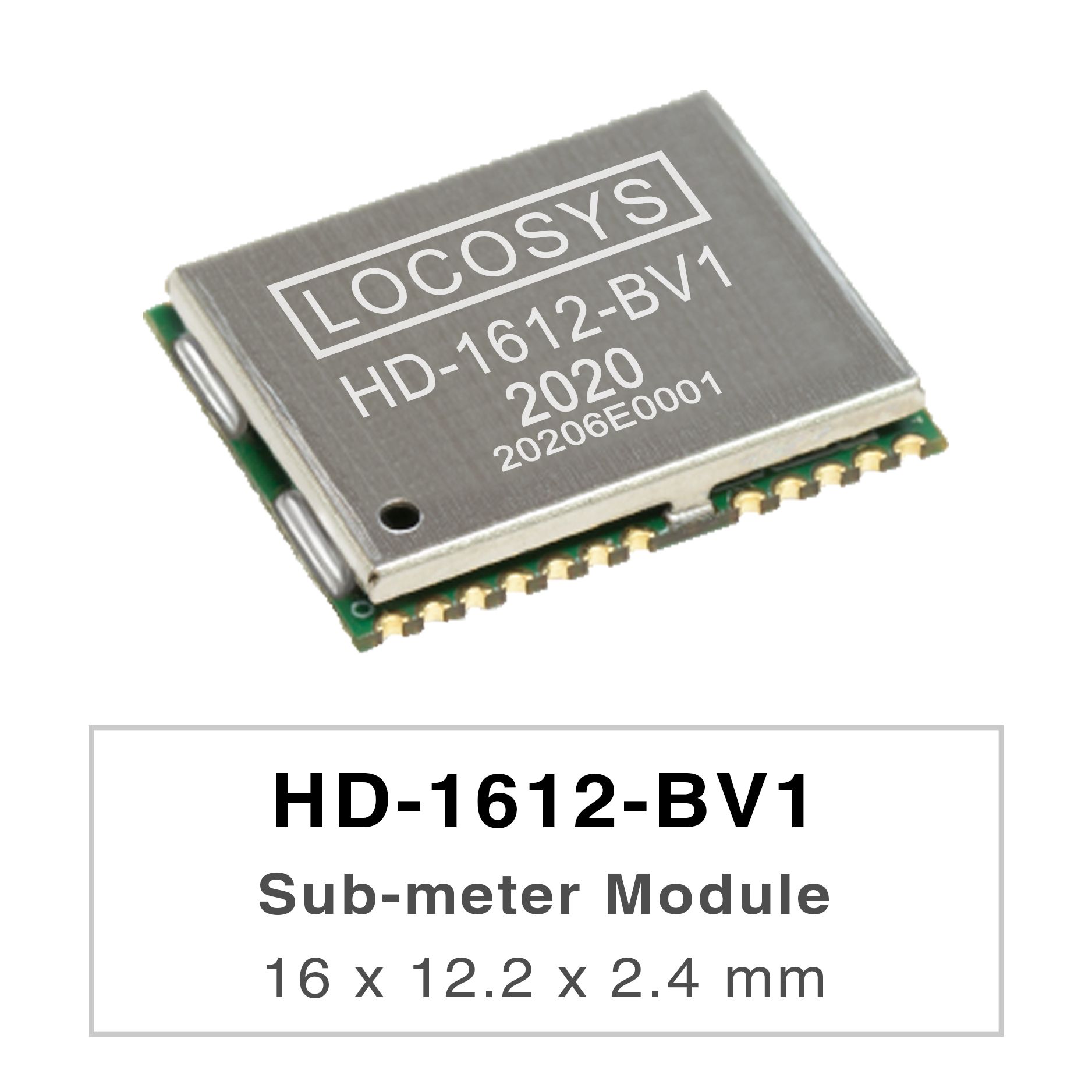 LOCOSYS HD-1612-BV1 is a high-performance GNSS positioning module that is capable of tracking
all global civil navigation systems (GPS, QZSS, GLONASS, BEIDOU and GALILEO).