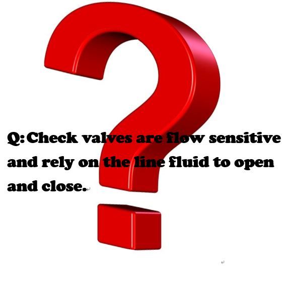 Check valves are flow sensitive and rely on the line fluid to open and close.